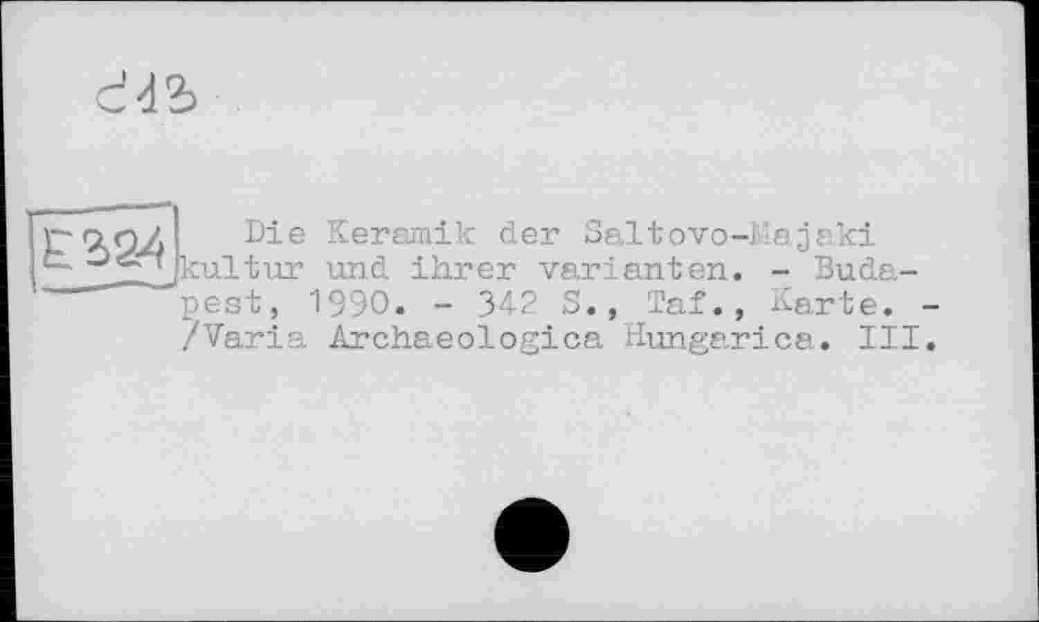 ﻿
Е2.2-4
Die Keramik der Saltovo-Majaki cultur und ihrer Varianten. - Budapest, 1990. - 342 S., Taf., Karte. /Varia Archaeologica Hungarica. III